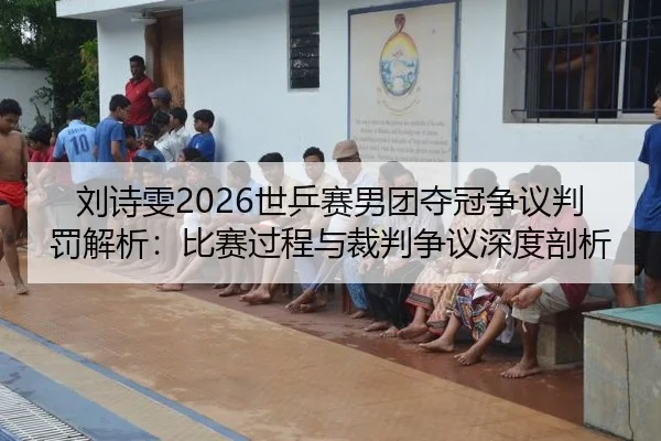 刘诗雯2026世乒赛男团夺冠争议判罚解析：比赛过程与裁判争议深度剖析