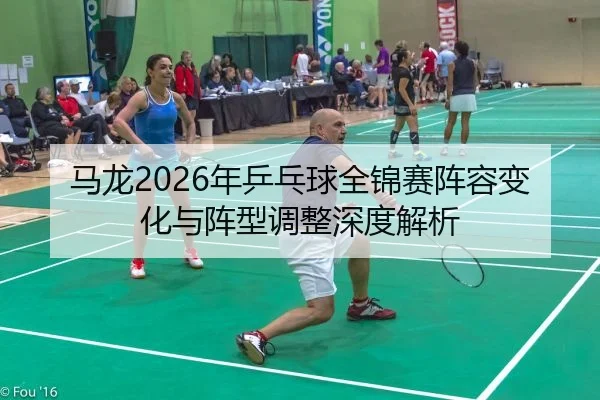 马龙2026年乒乓球全锦赛阵容变化与阵型调整深度解析