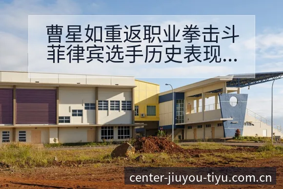 曹星如重返职业拳击斗菲律宾选手历史表现回顾与争议观察 - 九游