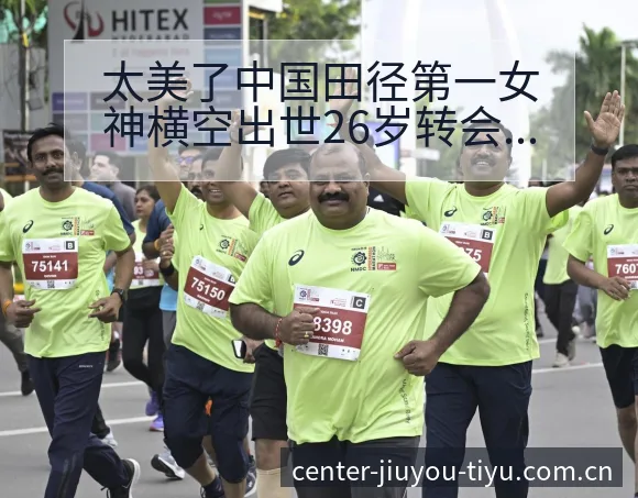 太美了中国田径第一女神横空出世26岁转会进展与阵容影响排 - 九游