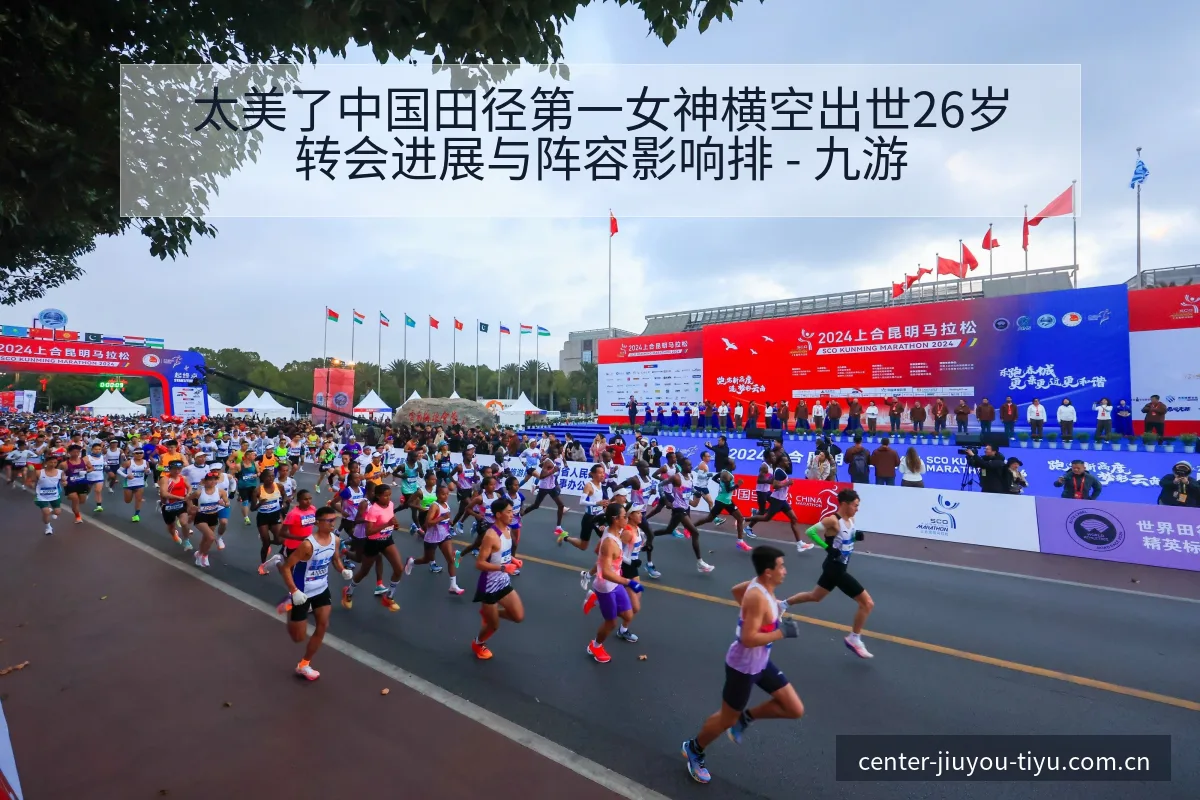 太美了中国田径第一女神横空出世26岁转会进展与阵容影响排 - 九游