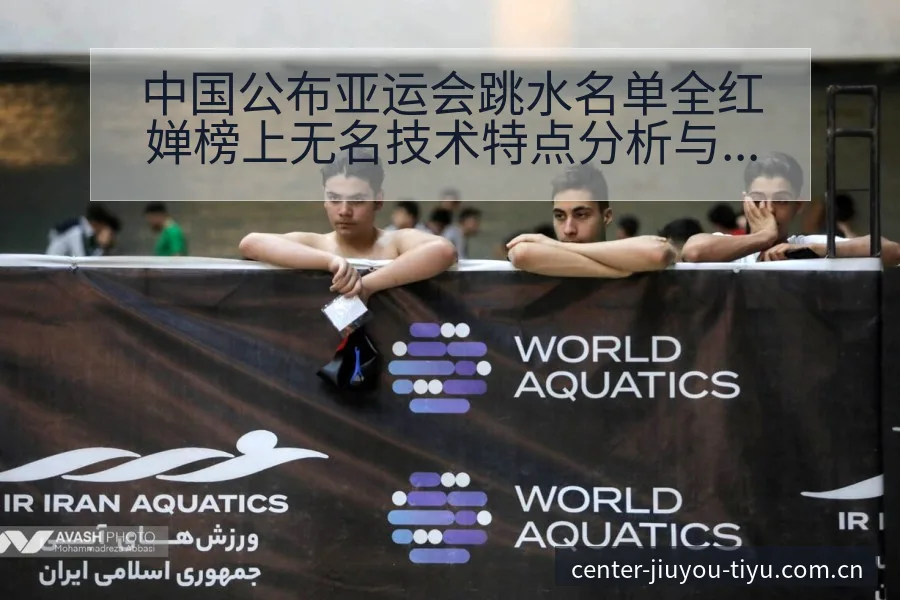 中国公布亚运会跳水名单全红婵榜上无名技术特点分析与排名走 - 九游